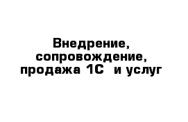 Внедрение, сопровождение, продажа 1С  и услуг